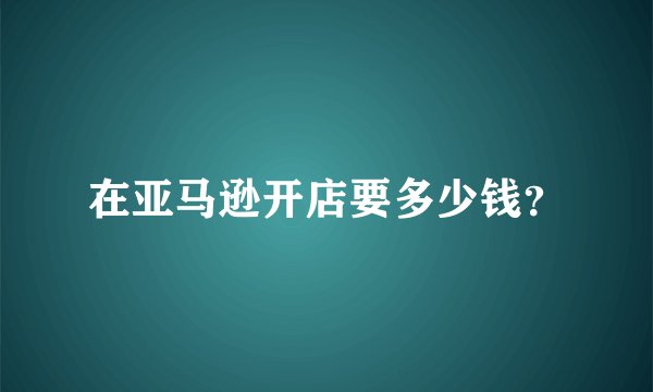 在亚马逊开店要多少钱？