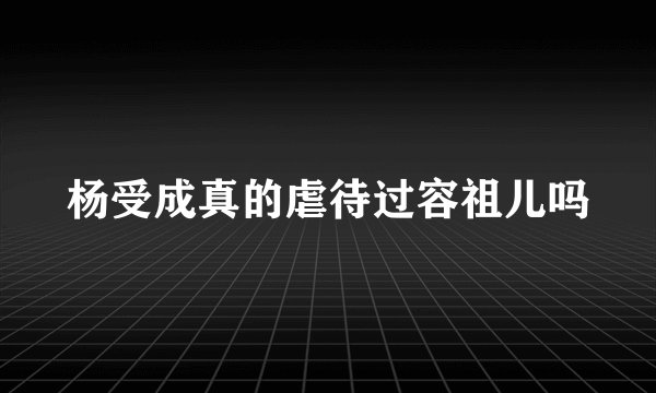 杨受成真的虐待过容祖儿吗