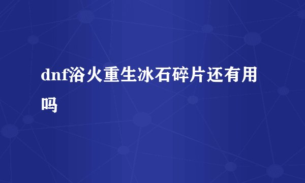 dnf浴火重生冰石碎片还有用吗