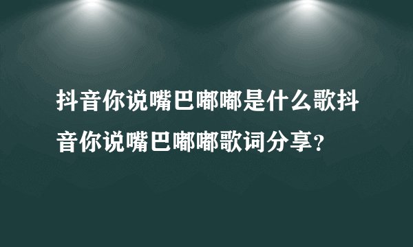 抖音你说嘴巴嘟嘟是什么歌抖音你说嘴巴嘟嘟歌词分享？