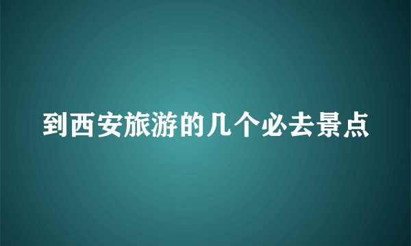到西安旅游的几个必去景点