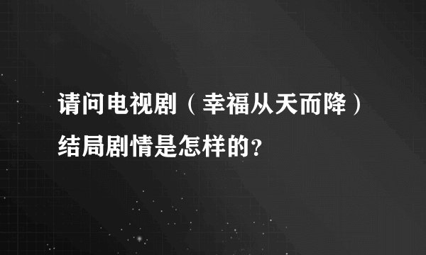 请问电视剧（幸福从天而降）结局剧情是怎样的？
