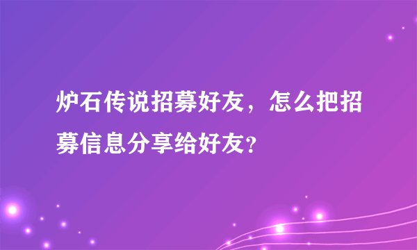 炉石传说招募好友，怎么把招募信息分享给好友？