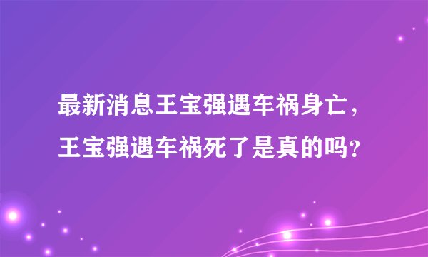 最新消息王宝强遇车祸身亡,王宝强遇车祸死了是真的吗?