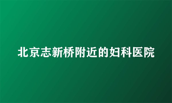 北京志新桥附近的妇科医院