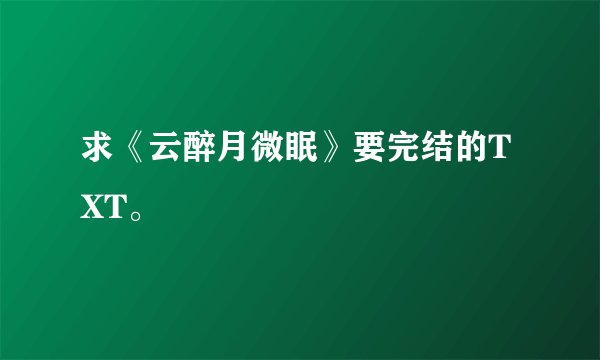 求《云醉月微眠》要完结的TXT。