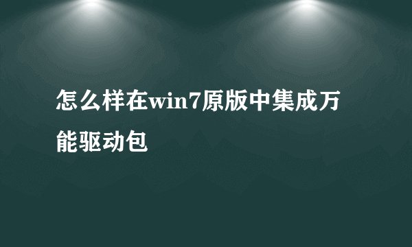 怎么样在win7原版中集成万能驱动包