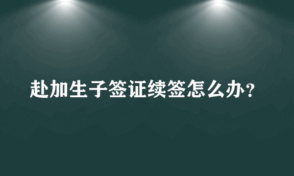 赴加生子签证续签怎么办？