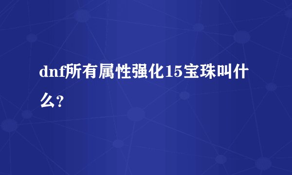 dnf所有属性强化15宝珠叫什么？