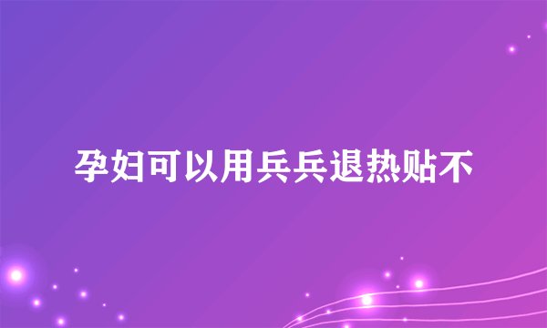 孕妇可以用兵兵退热贴不