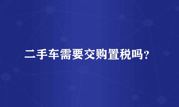 二手车需要交购置税吗？