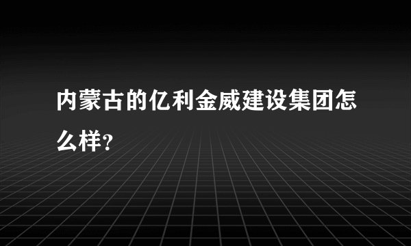 内蒙古的亿利金威建设集团怎么样？