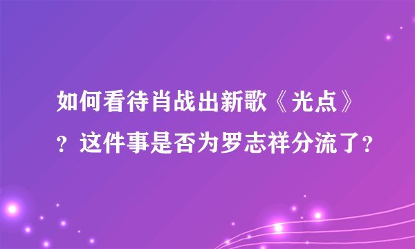 如何看待肖战出新歌《光点》？这件事是否为罗志祥分流了？