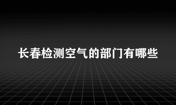 长春检测空气的部门有哪些