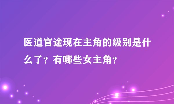 医道官途现在主角的级别是什么了?有哪些女主角?