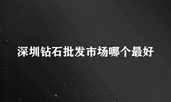 深圳钻石批发市场哪个最好