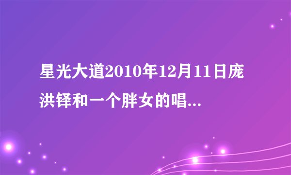 星光大道2010年12月11日庞洪铎和一个胖女的唱的第二首歌叫什么