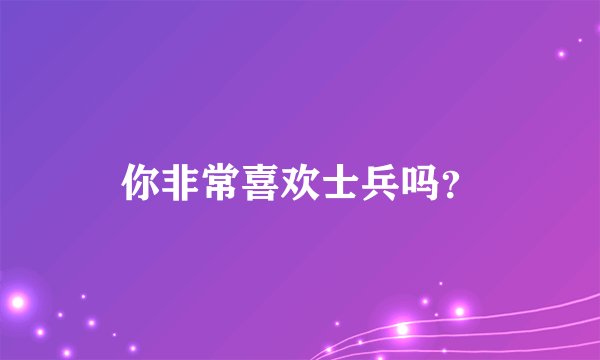 你非常喜欢士兵吗?