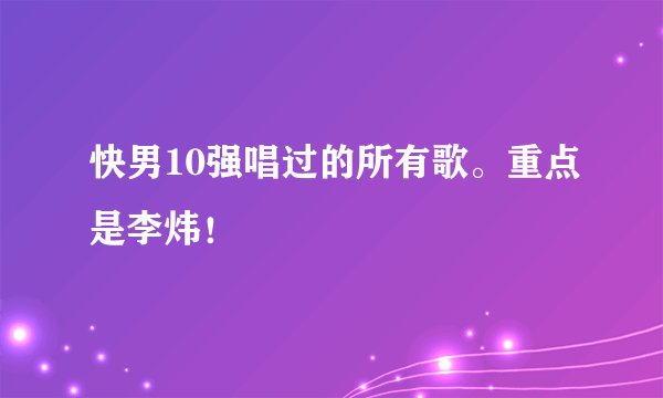 快男10强唱过的所有歌。重点是李炜！