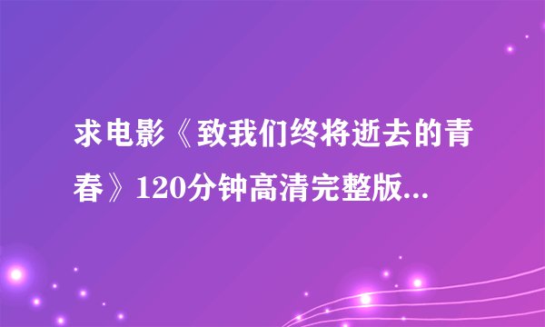 求电影《致我们终将逝去的青春》120分钟高清完整版 的下载地址或bt种子