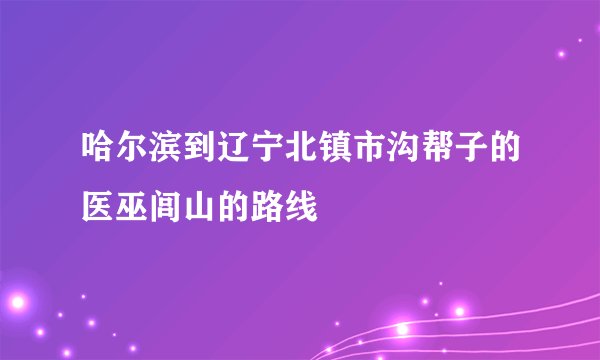 哈尔滨到辽宁北镇市沟帮子的医巫闾山的路线