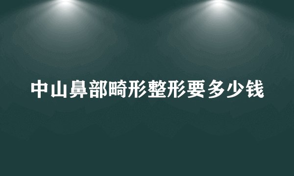 中山鼻部畸形整形要多少钱