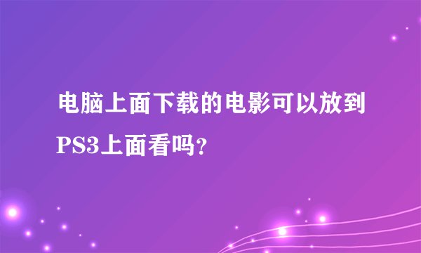 电脑上面下载的电影可以放到PS3上面看吗？