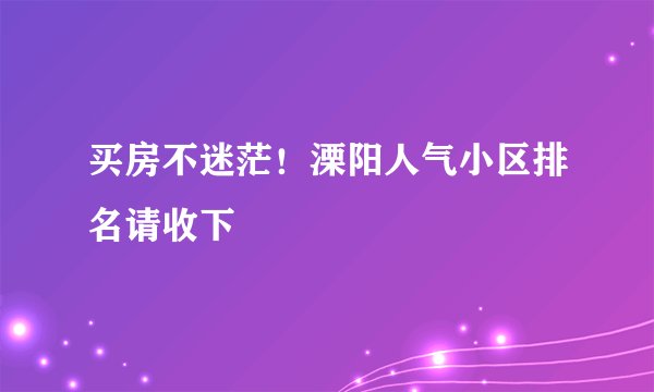 买房不迷茫！溧阳人气小区排名请收下
