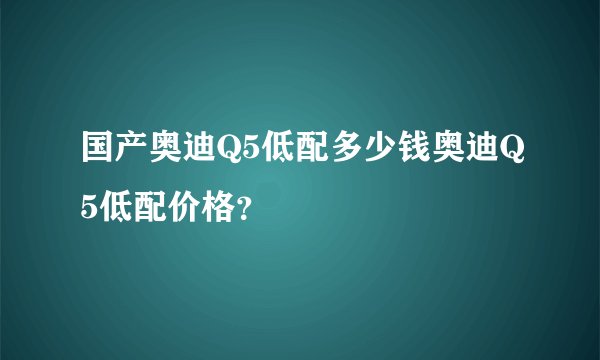 国产奥迪Q5低配多少钱奥迪Q5低配价格？