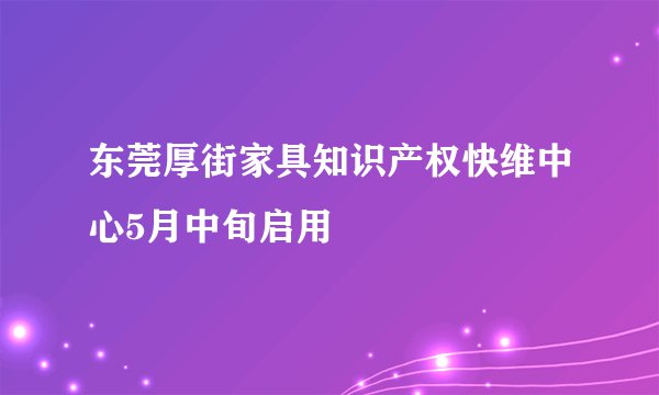 东莞厚街家具知识产权快维中心5月中旬启用