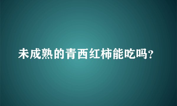 未成熟的青西红柿能吃吗？