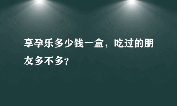 享孕乐多少钱一盒，吃过的朋友多不多？