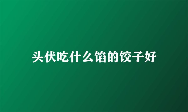 头伏吃什么馅的饺子好