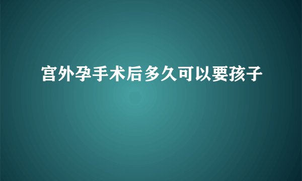 宫外孕手术后多久可以要孩子