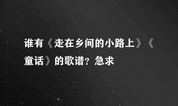 谁有《走在乡间的小路上》《童话》的歌谱？急求