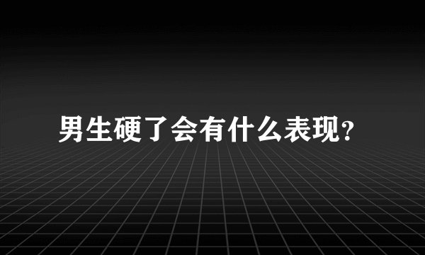 男生硬了会有什么表现？