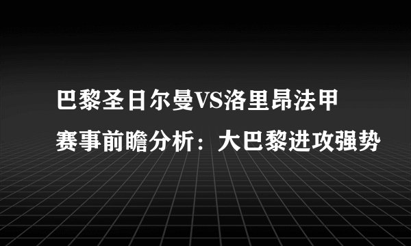巴黎圣日尔曼VS洛里昂法甲赛事前瞻分析：大巴黎进攻强势
