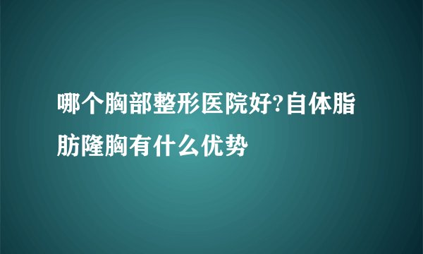 哪个胸部整形医院好?自体脂肪隆胸有什么优势