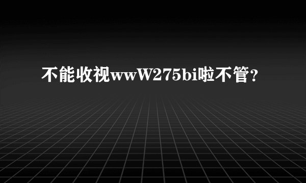 不能收视wwW275bi啦不管？