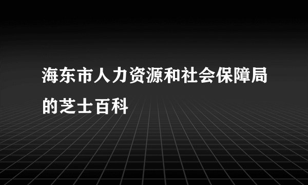 海东市人力资源和社会保障局的芝士百科
