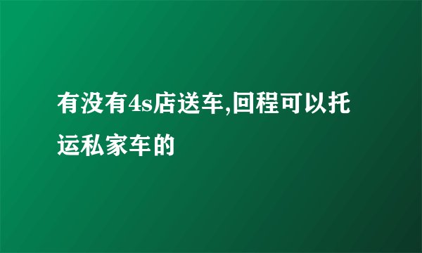有没有4s店送车,回程可以托运私家车的