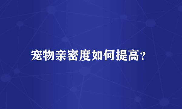 宠物亲密度如何提高？