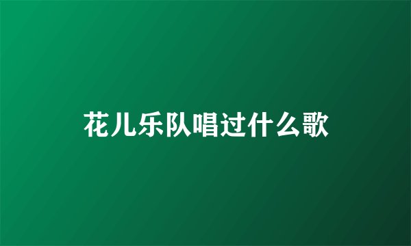 花儿乐队唱过什么歌