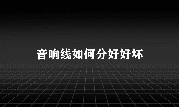 音响线如何分好好坏