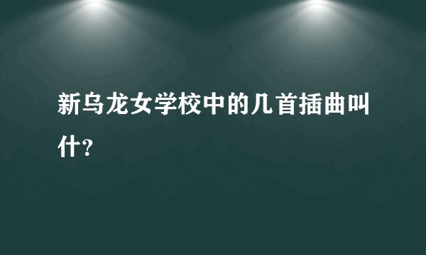 新乌龙女学校中的几首插曲叫什？