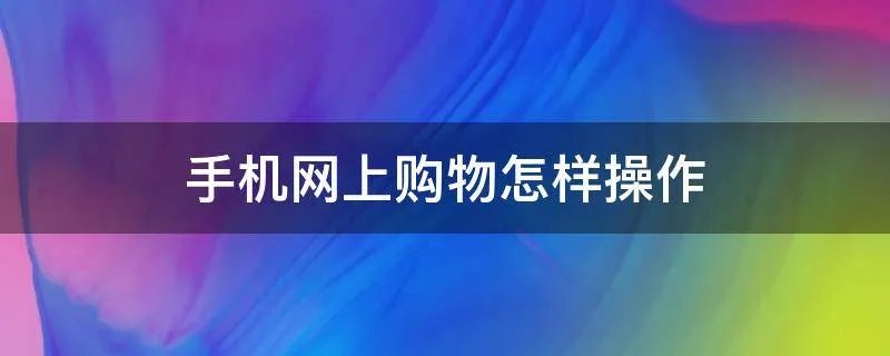 手机网上购物怎样操作