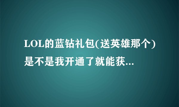 LOL的蓝钻礼包(送英雄那个)是不是我开通了就能获得,随后1个月到期不续蓝钻还一样有那送的几个英雄??????