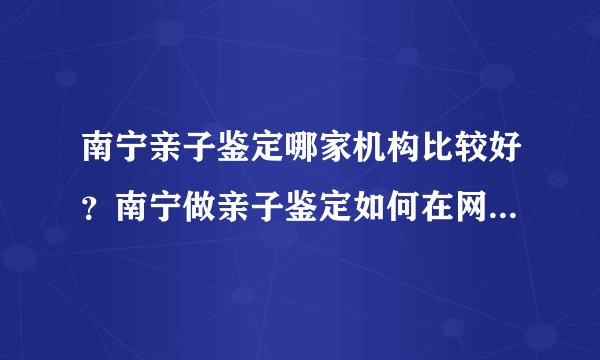 南宁亲子鉴定哪家机构比较好?南宁做亲子鉴定如何在网上提前预约?