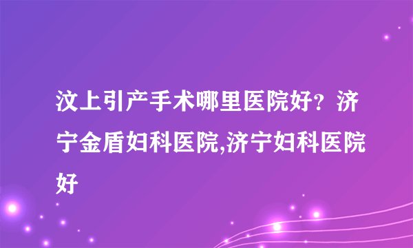 汶上引产手术哪里医院好?济宁金盾妇科医院,济宁妇科医院好