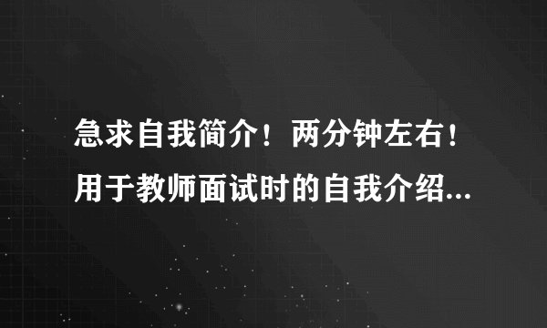 急求自我简介！两分钟左右！用于教师面试时的自我介绍！希望大家帮帮忙！感激不尽！